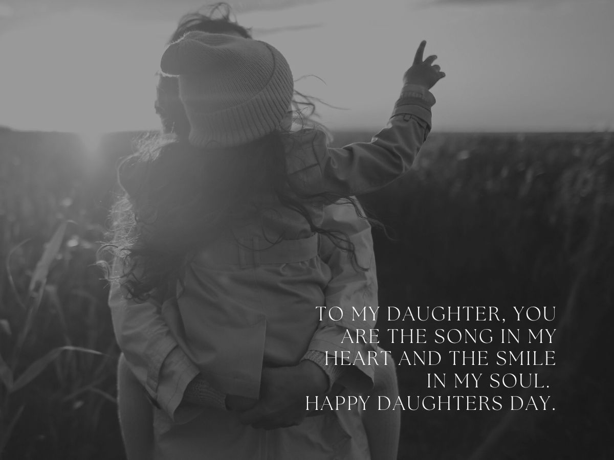 To my daughter, you are the song in my heart and the smile in my soul. Happy Daughters Day.