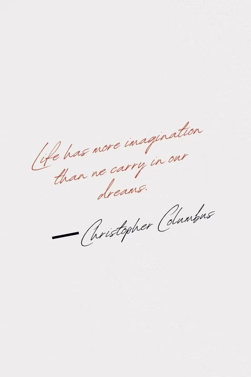 Life has more imagination than we carry in our dreams. —Christopher Columbus