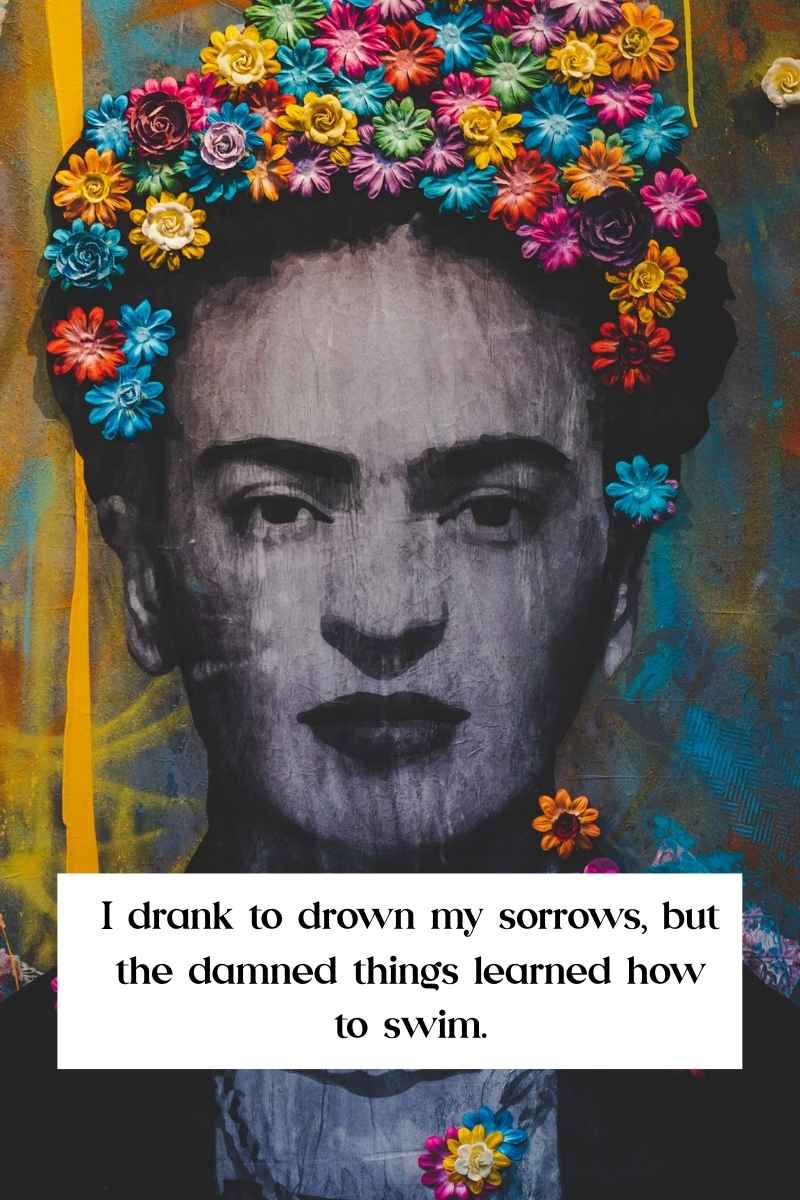 I drank to drown my sorrows, but the damned things learned how to swim, frida kahlo quotes