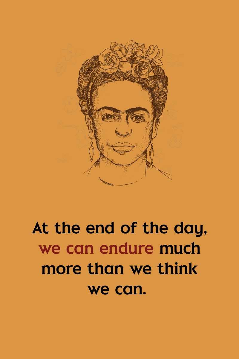 At the end of the day, we can endure much more than we think we can, frida kahlo quotes